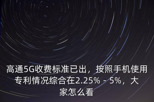 高通5G收費標(biāo)準(zhǔn)已出，按照手機使用專利情況綜合在2.25%－5%，大家怎么看