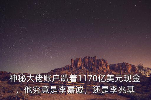 神秘大佬賬戶趴著1170億美元現(xiàn)金，他究竟是李嘉誠(chéng)，還是李兆基