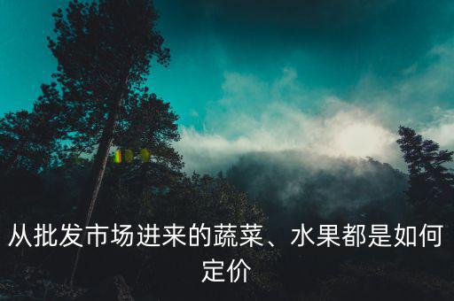 從批發(fā)市場進(jìn)來的蔬菜、水果都是如何定價