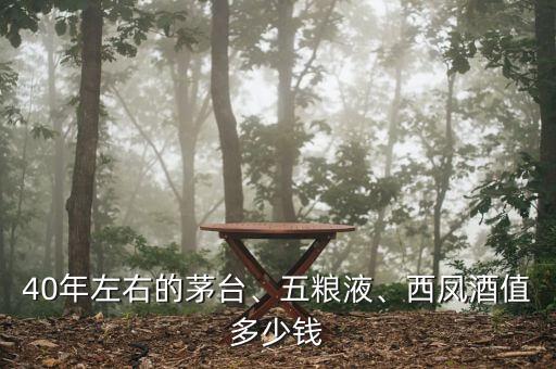 40年左右的茅臺、五糧液、西鳳酒值多少錢