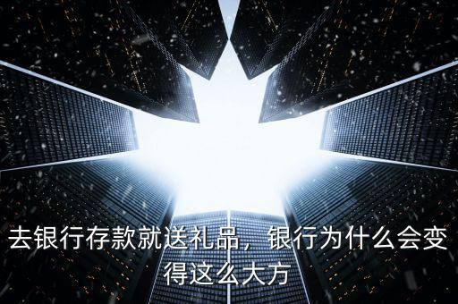 去銀行存款就送禮品，銀行為什么會變得這么大方