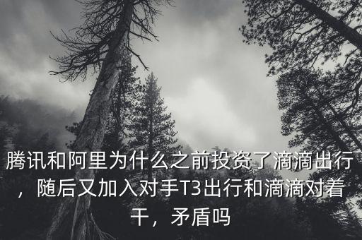 騰訊和阿里為什么之前投資了滴滴出行，隨后又加入對手T3出行和滴滴對著干，矛盾嗎