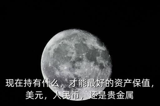 現(xiàn)在持有什么，才能最好的資產(chǎn)保值，美元，人民幣，還是貴金屬