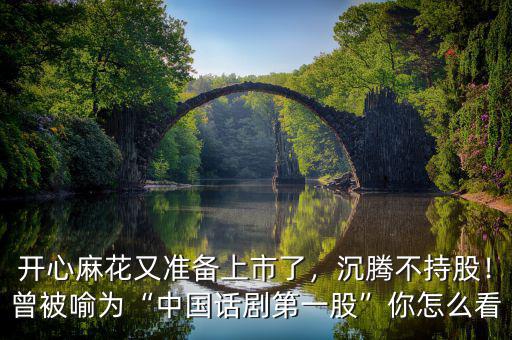 開心麻花又準備上市了，沉騰不持股！曾被喻為“中國話劇第一股”你怎么看