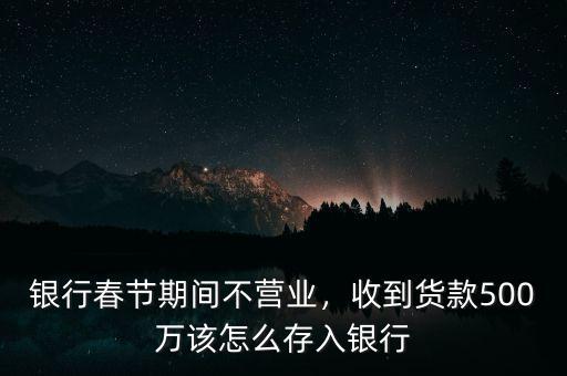 銀行春節(jié)期間不營業(yè)，收到貨款500萬該怎么存入銀行