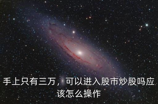 手上只有三萬(wàn)，可以進(jìn)入股市炒股嗎應(yīng)該怎么操作