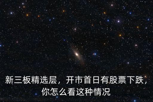 新三板精選層，開市首日有股票下跌，你怎么看這種情況