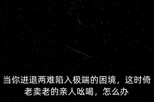 當(dāng)你進退兩難陷入極端的困境，這時倚老賣老的親人吆喝，怎么辦