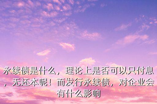 永續(xù)債是什么，理論上是否可以只付息，無還本呢！而發(fā)行永續(xù)債，對企業(yè)會有什么影響