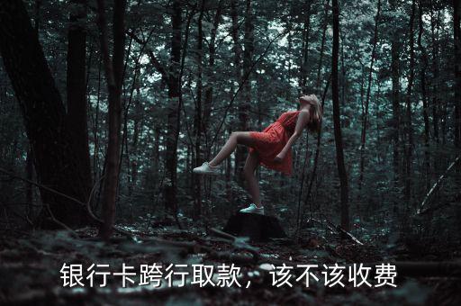 銀行卡跨行取款，該不該收費