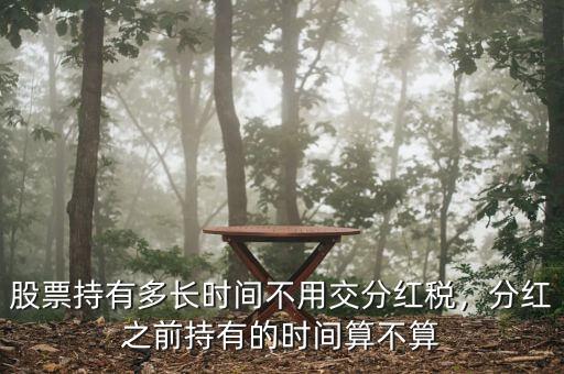股票持有多長時間不用交分紅稅，分紅之前持有的時間算不算