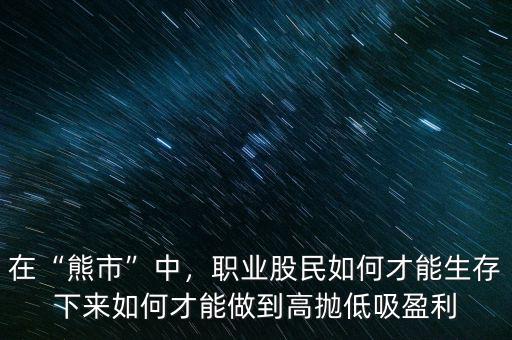在“熊市”中，職業(yè)股民如何才能生存下來如何才能做到高拋低吸盈利
