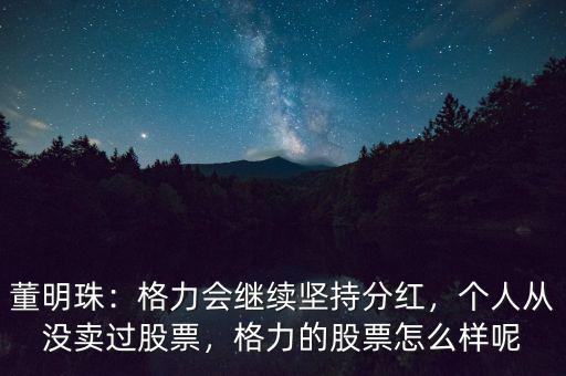 董明珠：格力會繼續(xù)堅(jiān)持分紅，個(gè)人從沒賣過股票，格力的股票怎么樣呢
