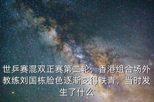 世乒賽混雙正賽第二輪，香港組合場(chǎng)外教練劉國(guó)棟臉色逐漸變得鐵青，當(dāng)時(shí)發(fā)生了什么