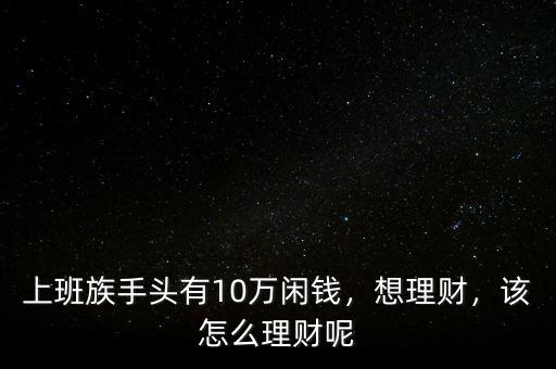 上班族手頭有10萬閑錢，想理財，該怎么理財呢