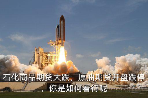 石化商品期貨大跌，原油期貨開盤跌停，你是如何看待呢