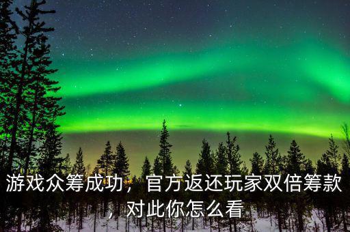 游戲眾籌成功，官方返還玩家雙倍籌款，對此你怎么看