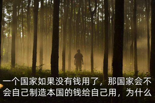 一個國家如果沒有錢用了，那國家會不會自己制造本國的錢給自己用，為什么
