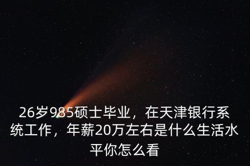 26歲985碩士畢業(yè)，在天津銀行系統(tǒng)工作，年薪20萬左右是什么生活水平你怎么看
