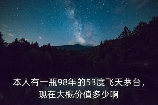 本人有一瓶98年的53度飛天茅臺，現(xiàn)在大概價值多少啊