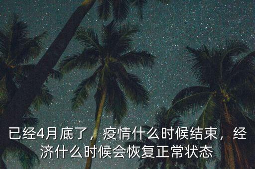 已經(jīng)4月底了，疫情什么時(shí)候結(jié)束，經(jīng)濟(jì)什么時(shí)候會(huì)恢復(fù)正常狀態(tài)