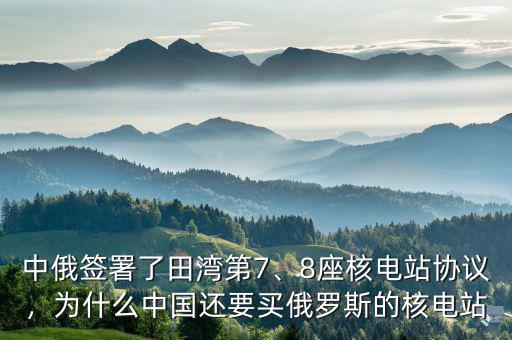 中俄簽署了田灣第7、8座核電站協(xié)議，為什么中國(guó)還要買(mǎi)俄羅斯的核電站