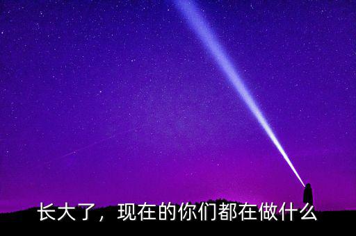 長(zhǎng)大了，現(xiàn)在的你們都在做什么