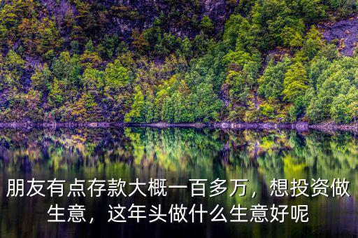 朋友有點(diǎn)存款大概一百多萬，想投資做生意，這年頭做什么生意好呢