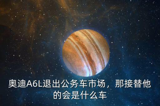 奧迪A6L退出公務車市場，那接替他的會是什么車