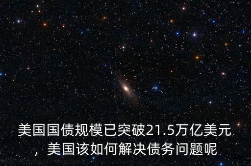 美國(guó)國(guó)債規(guī)模已突破21.5萬(wàn)億美元，美國(guó)該如何解決債務(wù)問(wèn)題呢