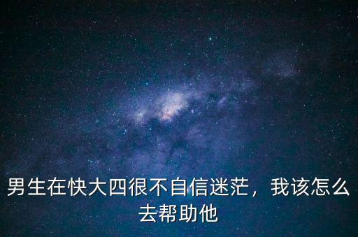 男生在快大四很不自信迷茫，我該怎么去幫助他