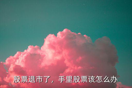 股票退市了，手里股票該怎么辦