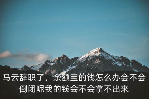 馬云辭職了，余額寶的錢怎么辦會(huì)不會(huì)倒閉呢我的錢會(huì)不會(huì)拿不出來