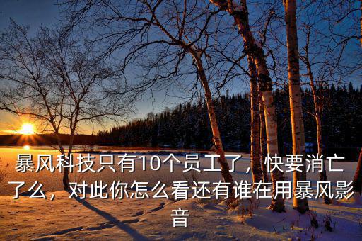 暴風(fēng)科技只有10個(gè)員工了，快要消亡了么，對(duì)此你怎么看還有誰在用暴風(fēng)影音