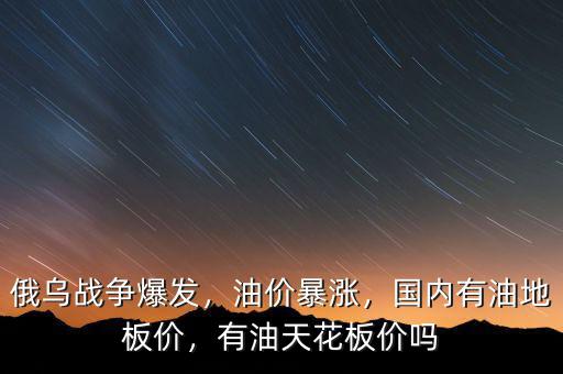 俄烏戰(zhàn)爭爆發(fā)，油價(jià)暴漲，國內(nèi)有油地板價(jià)，有油天花板價(jià)嗎