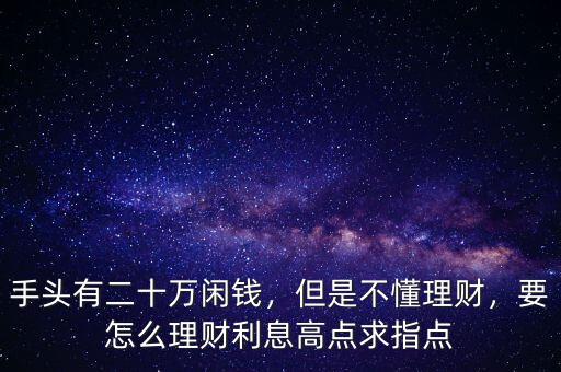 手頭有二十萬閑錢，但是不懂理財，要怎么理財利息高點求指點