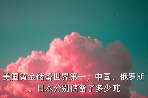 美國(guó)黃金儲(chǔ)備世界第一，中國(guó)、俄羅斯、日本分別儲(chǔ)備了多少噸