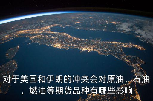 對(duì)于美國(guó)和伊朗的沖突會(huì)對(duì)原油，石油，燃油等期貨品種有哪些影響