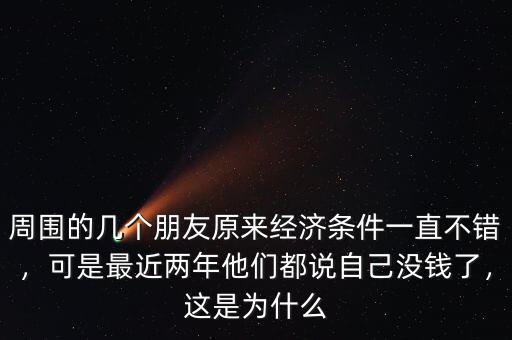 周圍的幾個朋友原來經(jīng)濟條件一直不錯，可是最近兩年他們都說自己沒錢了，這是為什么