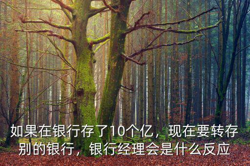 如果在銀行存了10個億，現(xiàn)在要轉(zhuǎn)存別的銀行，銀行經(jīng)理會是什么反應(yīng)