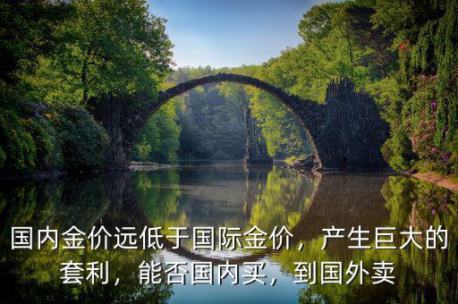 國(guó)內(nèi)金價(jià)遠(yuǎn)低于國(guó)際金價(jià)，產(chǎn)生巨大的套利，能否國(guó)內(nèi)買(mǎi)，到國(guó)外賣(mài)