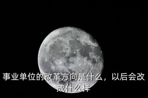 事業(yè)單位的改革方向是什么，以后會(huì)改成什么樣
