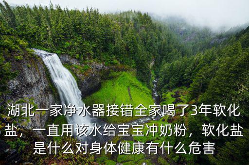 湖北一家凈水器接錯(cuò)全家喝了3年軟化鹽，一直用該水給寶寶沖奶粉，軟化鹽是什么對(duì)身體健康有什么危害