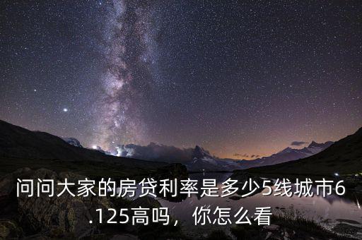 問問大家的房貸利率是多少5線城市6.125高嗎，你怎么看