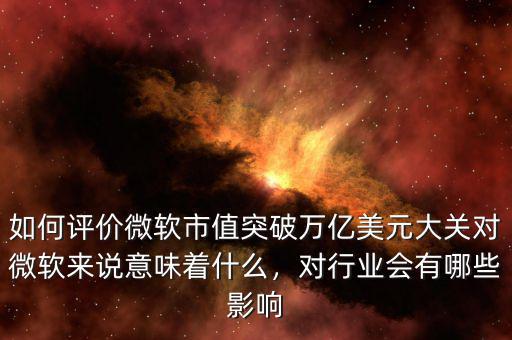 如何評價微軟市值突破萬億美元大關(guān)對微軟來說意味著什么，對行業(yè)會有哪些影響