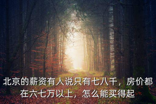 北京的薪資有人說只有七八千，房價都在六七萬以上，怎么能買得起