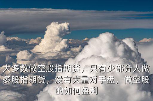 大多數(shù)做空股指期貨，只有少部分人做多股指期貨，沒有大量對手盤，做空股的如何盈利