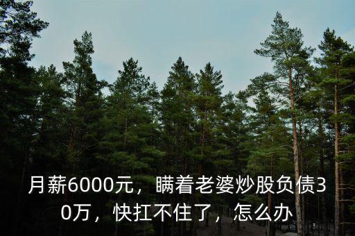 月薪6000元，瞞著老婆炒股負(fù)債30萬，快扛不住了，怎么辦