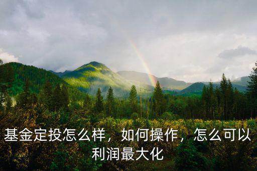 基金定投怎么樣，如何操作，怎么可以利潤最大化