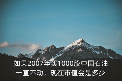如果2007年買1000股中國(guó)石油一直不動(dòng)，現(xiàn)在市值會(huì)是多少